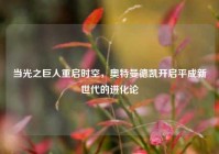 当光之巨人重启时空，奥特曼德凯开启平成新世代的进化论