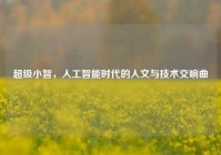 超级小智，人工智能时代的人文与技术交响曲
