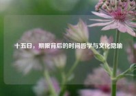 十五日，期限背后的时间哲学与文化隐喻