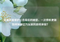 英雄联盟维护公告背后的秘密，一次停机更新如何保障亿万玩家的游戏体验？