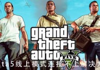 gta5线上模式进不去怎么办_gta5线上模式连接不上解决方法