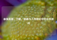 最强英雄，力量、道德与人性悖论中的永恒追问