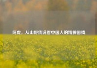 阿虎，从山野传说看中国人的精神图腾