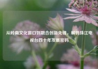 从岭南文化窗口到融合创新先锋，解码珠江电视台四十年发展密码