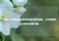 穿越火线体验服资格获取终极指南，从申请到生存的完整攻略