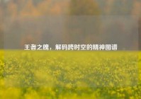 王者之魄，解码跨时空的精神图谱