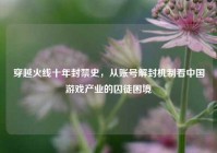 穿越火线十年封禁史，从账号解封机制看中国游戏产业的囚徒困境