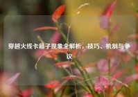 穿越火线卡箱子现象全解析，技巧、机制与争议