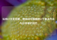 玩转CF卡全攻略，遇到读写难题的12个解决办法与日常维护技巧