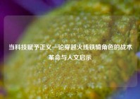 当科技赋予正义—论穿越火线铁骑角色的战术革命与人文启示