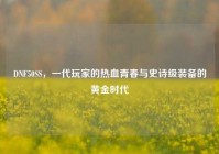 DNF50SS，一代玩家的热血青春与史诗级装备的黄金时代