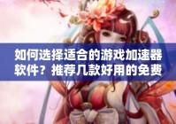 如何选择适合的游戏加速器软件？推荐几款好用的免费加速器