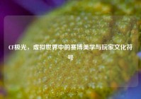 CF极光，虚拟世界中的赛博美学与玩家文化符号