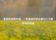 窒息的悲鸣手镯，一件被诅咒的古董与三个被改写的命运