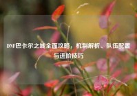 DNF巴卡尔之城全面攻略，机制解析、队伍配置与进阶技巧