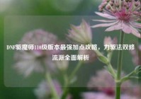 DNF驱魔师110级版本最强加点攻略，力驱法双修流派全面解析