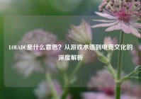 LOLADC是什么意思？从游戏术语到电竞文化的深度解析