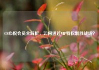 CF心悦会员全解析，如何通过VIP特权制胜战场？