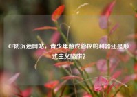 CF防沉迷网站，青少年游戏管控的利器还是形式主义陷阱？
