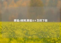 康福cf视频,康福18＋怎样下载