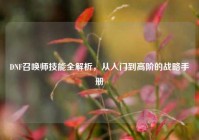 DNF召唤师技能全解析，从入门到高阶的战略手册