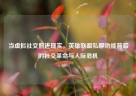 当虚拟社交照进现实，英雄联盟私聊功能背后的社交革命与人际危机