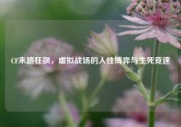 CF末路狂飙，虚拟战场的人性博弈与生死竞速
