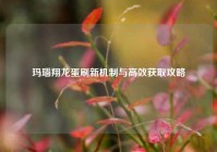 玛瑙翔龙蛋刷新机制与高效获取攻略