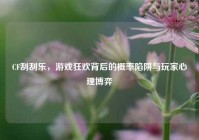 CF刮刮乐，游戏狂欢背后的概率陷阱与玩家心理博弈