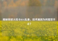 揭秘穿越火线卡BUG乱象，技术漏洞为何屡禁不止？