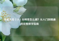 穿越火线（CF）分辨率怎么调？从入门到精通的完整教学指南