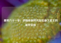 康熙六十一年，中国帝制时代在位最久君主的盛世征程