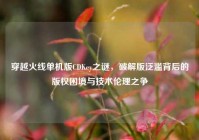 穿越火线单机版CDKey之谜，破解版泛滥背后的版权困境与技术伦理之争