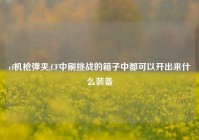 cf机枪弹夹,CF中刷挑战的箱子中都可以开出来什么装备