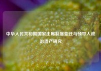 中华人民共和国国家主席制度变迁与领导人政治遗产研究