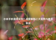 小米手机值得买吗？深度解析三大优势与两大争议