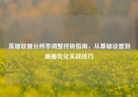 英雄联盟分辨率调整终极指南，从基础设置到画面优化实战技巧