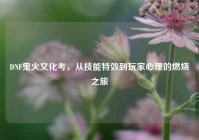 DNF鬼火文化考，从技能特效到玩家心理的燃烧之旅