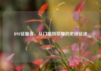 DNF征服者，从门槛到荣耀的史诗征途