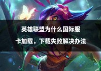 英雄联盟为什么国际服卡加载，下载失败解决办法