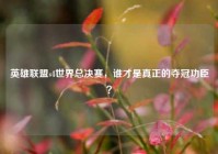 英雄联盟s4世界总决赛，谁才是真正的夺冠功臣？