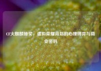 CF火麒麟抽奖，虚拟荣耀背后的心理博弈与商业密码