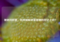 理财问析题，如何破解财富管理的世纪之问？