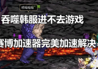 吞噬韩服进不去游戏怎么解决？赛博加速器为您助力