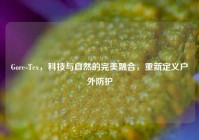 Gore-Tex，科技与自然的完美融合，重新定义户外防护