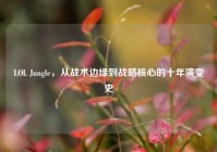 LOL Jungle，从战术边缘到战略核心的十年演变史