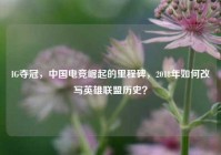 IG夺冠，中国电竞崛起的里程碑，2018年如何改写英雄联盟历史？