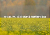 体验服CF点，穿越火线玩家的超前体验密钥