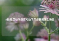 lol截图,英雄联盟官方助手荣誉截图怎么设置