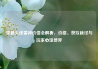穿越火线雷神价值全解析，价格、获取途径与玩家心理博弈